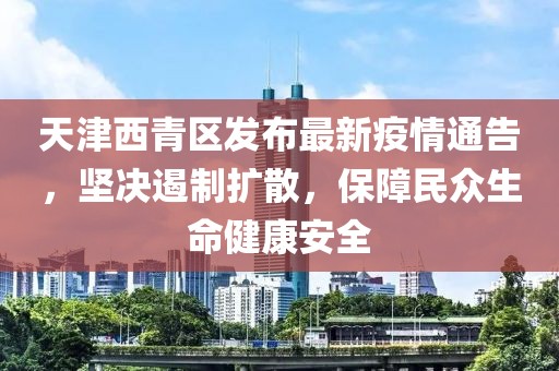天津西青区发布最新疫情通告，坚决遏制扩散，保障民众生命健康安全