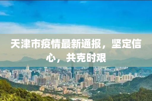 天津市疫情最新通报，坚定信心，共克时艰