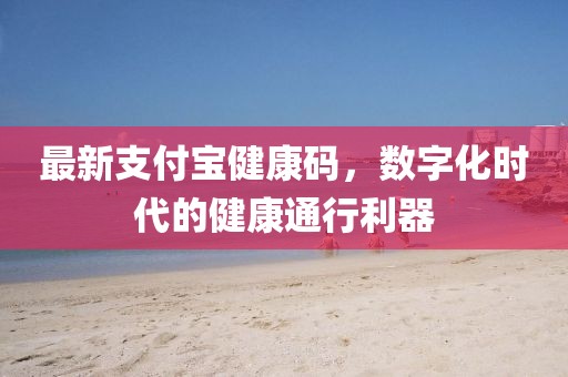 最新支付宝健康码，数字化时代的健康通行利器