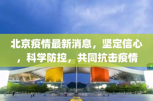 北京疫情最新消息，坚定信心，科学防控，共同抗击疫情