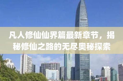 凡人修仙仙界篇最新章节，揭秘修仙之路的无尽奥秘探索