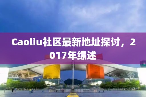Caoliu社区最新地址探讨，2017年综述