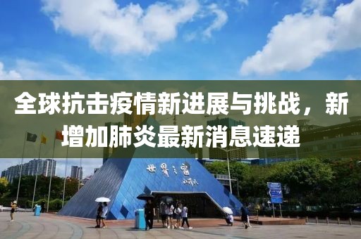 全球抗击疫情新进展与挑战，新增加肺炎最新消息速递