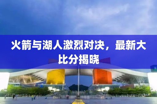 火箭与湖人激烈对决，最新大比分揭晓