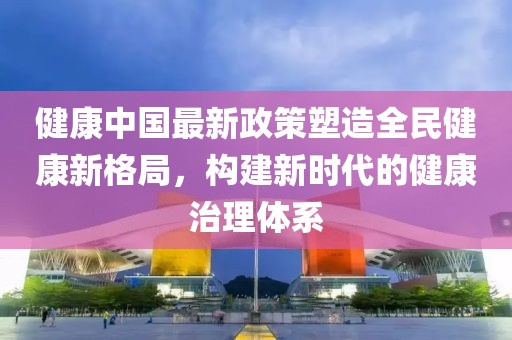 健康中国最新政策塑造全民健康新格局，构建新时代的健康治理体系