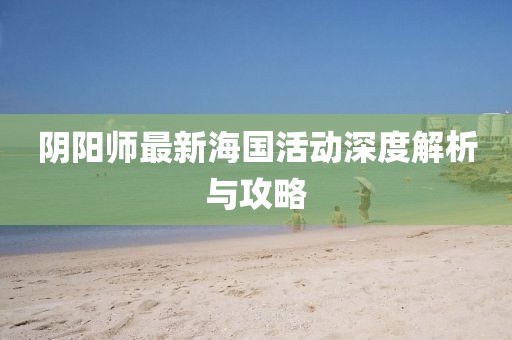 阴阳师最新海国活动深度解析与攻略