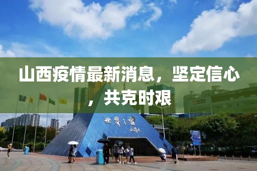 山西疫情最新消息，坚定信心，共克时艰