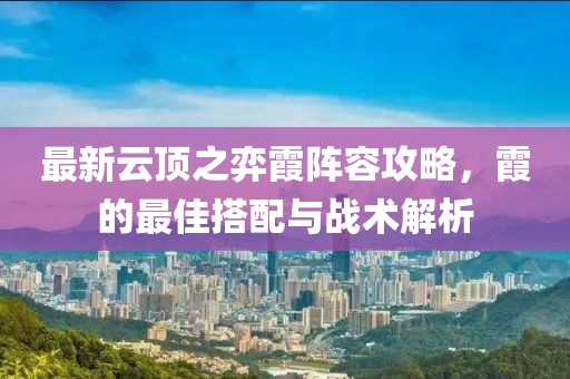 最新云顶之弈霞阵容攻略，霞的最佳搭配与战术解析