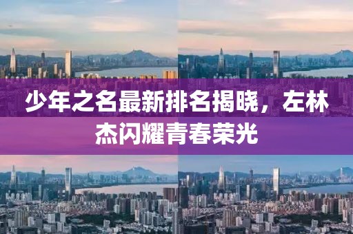 少年之名最新排名揭晓，左林杰闪耀青春荣光