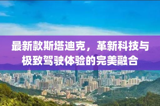 最新款斯塔迪克，革新科技与极致驾驶体验的完美融合