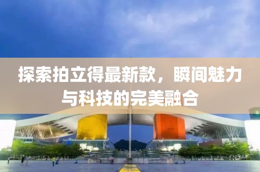 探索拍立得最新款，瞬间魅力与科技的完美融合