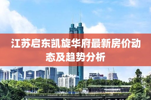 江苏启东凯旋华府最新房价动态及趋势分析