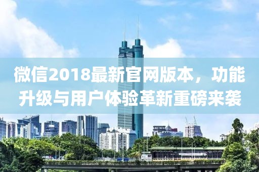 微信2018最新官网版本，功能升级与用户体验革新重磅来袭