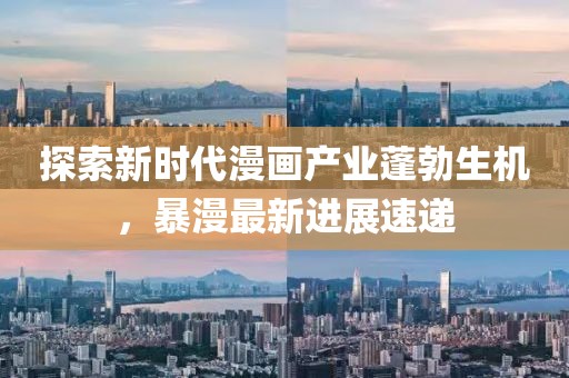 探索新时代漫画产业蓬勃生机，暴漫最新进展速递