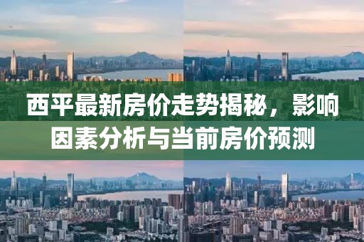 西平最新房价走势揭秘，影响因素分析与当前房价预测