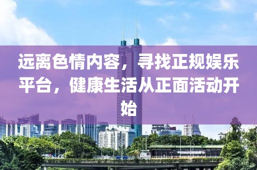 远离色情内容，寻找正规娱乐平台，健康生活从正面活动开始