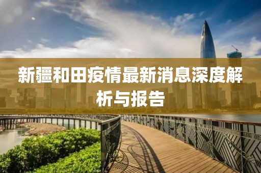 新疆和田疫情最新消息深度解析与报告