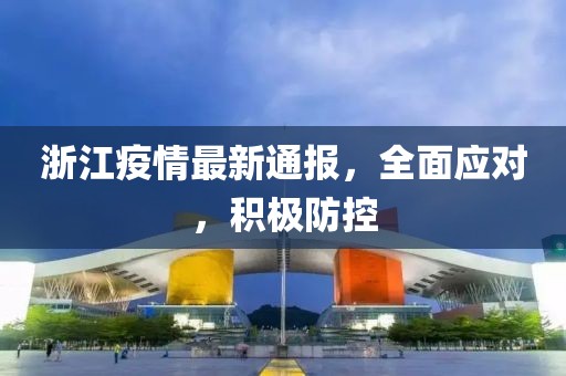 浙江疫情最新通报，全面应对，积极防控