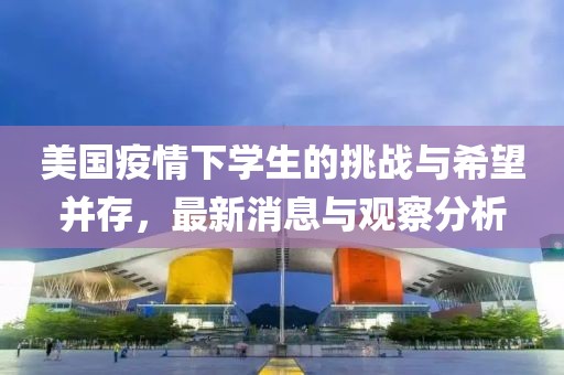 美国疫情下学生的挑战与希望并存，最新消息与观察分析