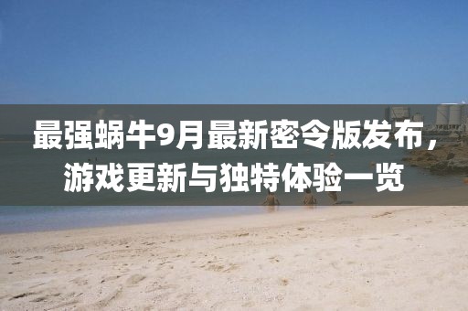 最强蜗牛9月最新密令版发布，游戏更新与独特体验一览