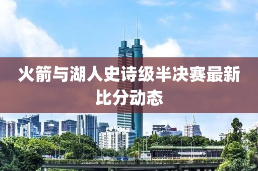 火箭与湖人史诗级半决赛最新比分动态