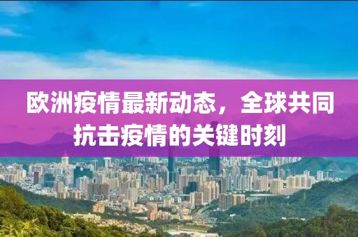 欧洲疫情最新动态，全球共同抗击疫情的关键时刻