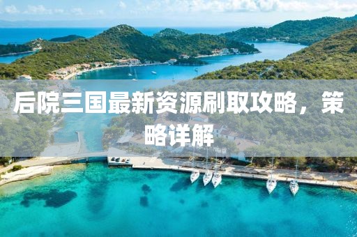 后院三国最新资源刷取攻略，策略详解