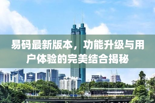 易码最新版本，功能升级与用户体验的完美结合揭秘