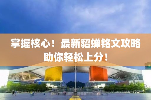 掌握核心！最新貂蝉铭文攻略助你轻松上分！