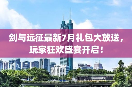 剑与远征最新7月礼包大放送，玩家狂欢盛宴开启！