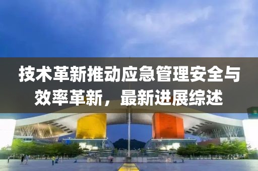 技术革新推动应急管理安全与效率革新，最新进展综述
