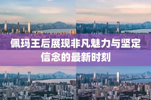 佩玛王后展现非凡魅力与坚定信念的最新时刻