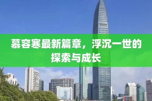 慕容寒最新篇章，浮沉一世的探索与成长