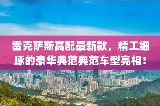 雷克萨斯高配最新款，精工细琢的豪华典范典范车型亮相！