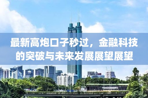 最新高炮口子秒过，金融科技的突破与未来发展展望展望