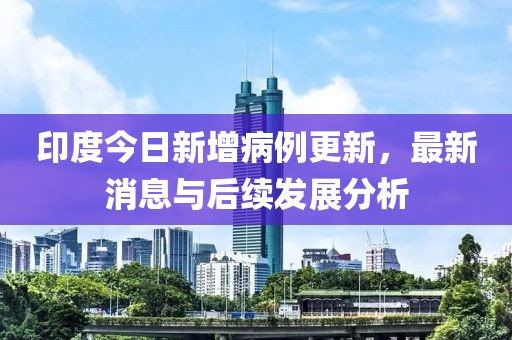 印度今日新增病例更新，最新消息与后续发展分析
