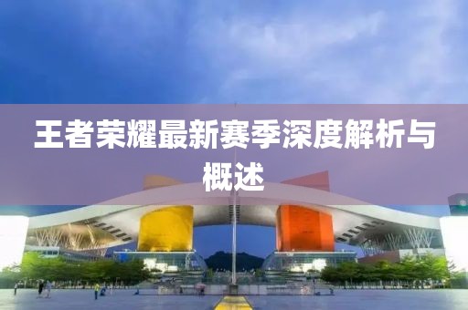 王者荣耀最新赛季深度解析与概述