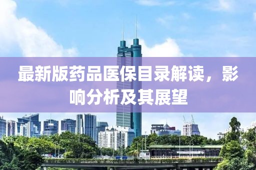 最新版药品医保目录解读，影响分析及其展望