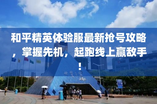 和平精英体验服最新抢号攻略，掌握先机，起跑线上赢敌手！