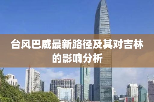 台风巴威最新路径及其对吉林的影响分析