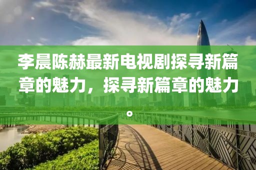 李晨陈赫最新电视剧探寻新篇章的魅力，探寻新篇章的魅力。