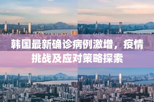 韩国最新确诊病例激增，疫情挑战及应对策略探索
