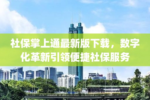 社保掌上通最新版下载，数字化革新引领便捷社保服务