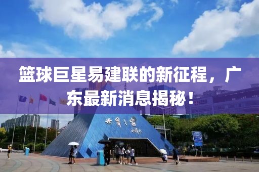 篮球巨星易建联的新征程，广东最新消息揭秘！