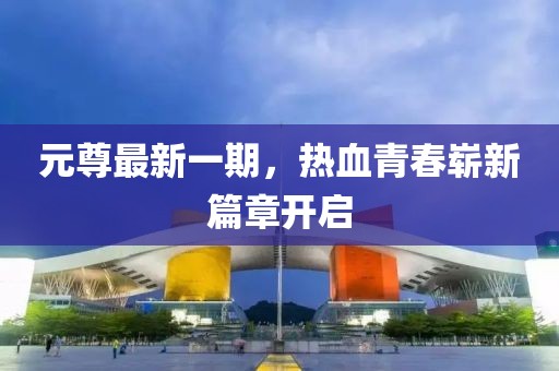 元尊最新一期，热血青春崭新篇章开启