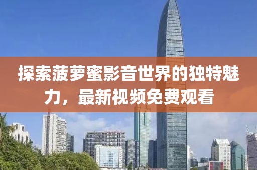 探索菠萝蜜影音世界的独特魅力，最新视频免费观看