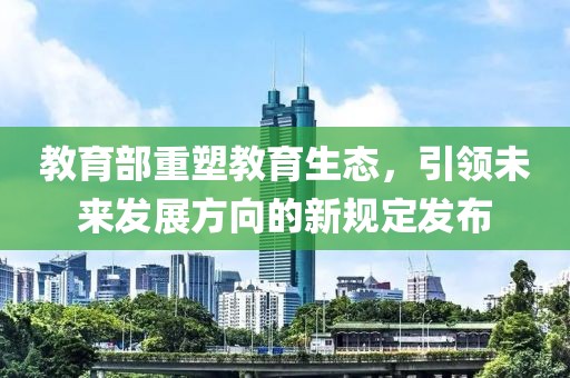 教育部重塑教育生态，引领未来发展方向的新规定发布