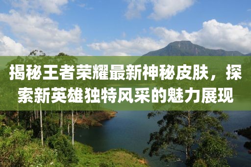 揭秘王者荣耀最新神秘皮肤，探索新英雄独特风采的魅力展现