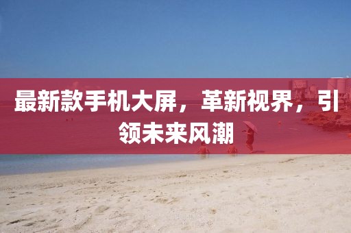 最新款手机大屏，革新视界，引领未来风潮