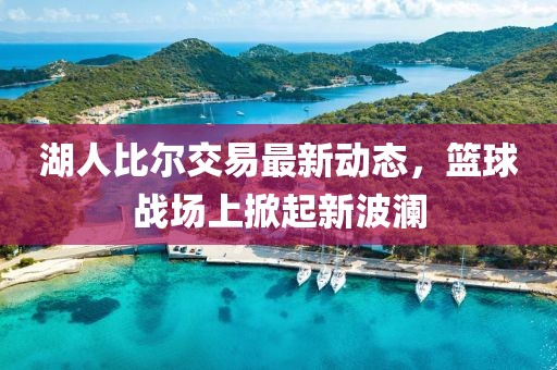 湖人比尔交易最新动态，篮球战场上掀起新波澜
